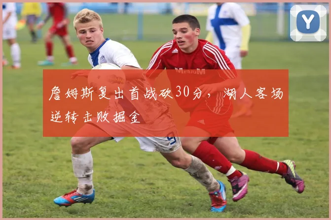 詹姆斯复出首战砍30分，湖人客场逆转击败掘金