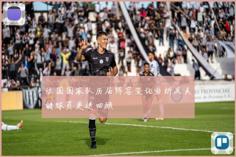法国国家队历届阵容变化分析及关键球员更迭回顾