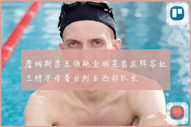 詹姆斯票王领跑全明星首发阵容杜兰特字母哥分列东西部队长