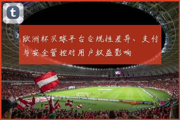 欧洲杯买球平台合规性差异、支付与安全管控对用户权益影响