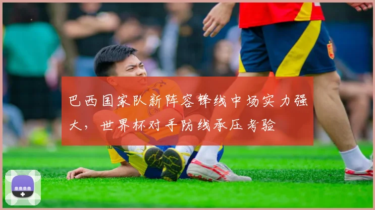 巴西国家队新阵容锋线中场实力强大，世界杯对手防线承压考验