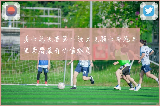 勇士总决赛第六场力克骑士夺冠库里荣膺最有价值球员