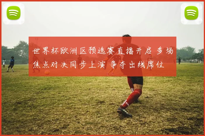 世界杯欧洲区预选赛直播开启 多场焦点对决同步上演 争夺出线席位
