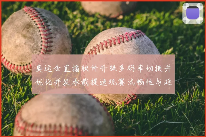 奥运会直播软件升级多码率切换并优化并发承载提速观赛流畅性与延迟