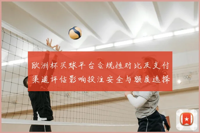 欧洲杯买球平台合规性对比及支付渠道评估影响投注安全与额度选择