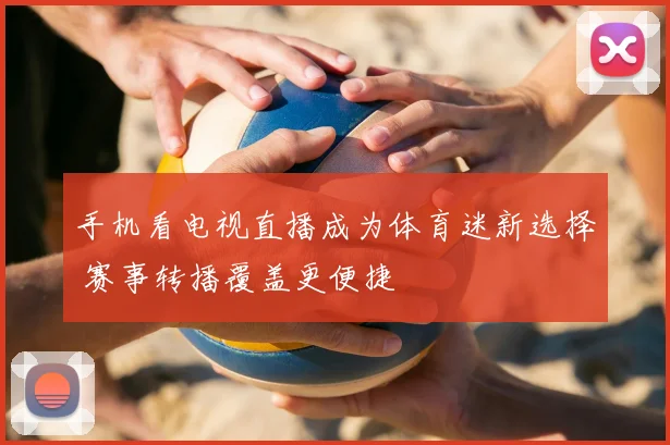 手机看电视直播成为体育迷新选择 赛事转播覆盖更便捷