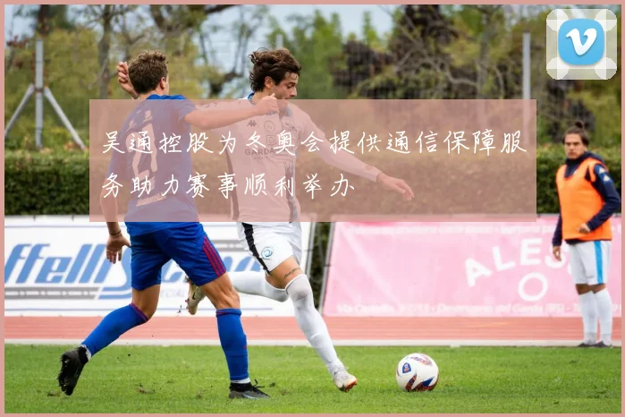 吴通控股为冬奥会提供通信保障服务助力赛事顺利举办