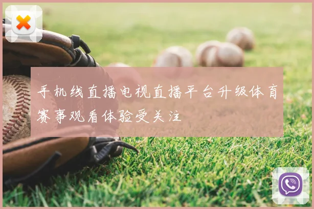 手机线直播电视直播平台升级体育赛事观看体验受关注