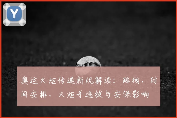 奥运火炬传递新规解读：路线、时间安排、火炬手选拔与安保影响