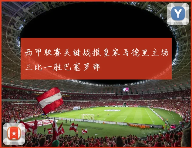 西甲联赛关键战报皇家马德里主场三比一胜巴塞罗那